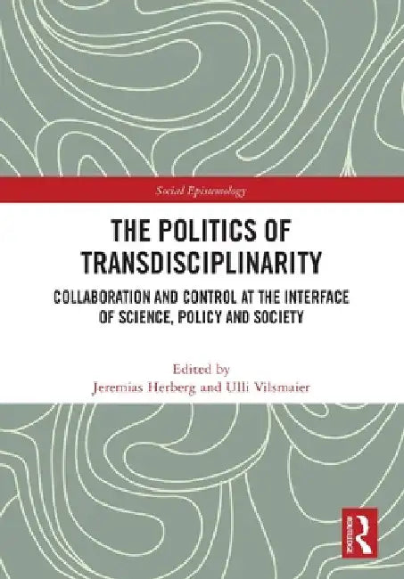 The Politics of Transdisciplinarity: Collaboration and Control at the Interface of Science, Policy and Society by Jeremias Herberg