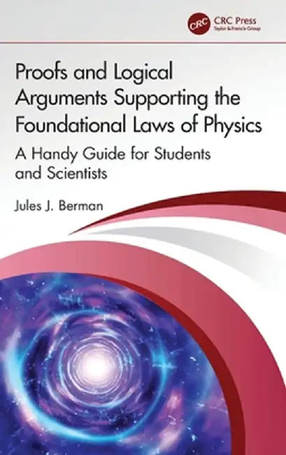 Proofs and Logical Arguments Supporting the Foundational Laws of Physics: A Handy Guide for Students and Scientists by Jules J. Berman