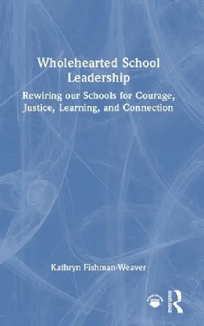Wholehearted School Leadership: Rewiring our Schools for Courage, Justice, Learning, and Connection by Kathryn Fishman-Weaver