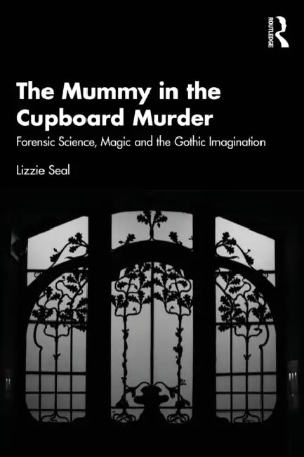 The Mummy in the Cupboard Murder: Forensic Science, Magic and the Gothic Imagination by Lizzie Seal