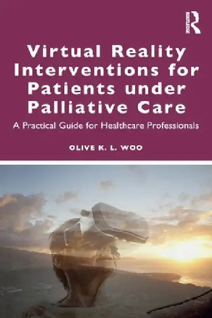 Virtual Reality Interventions for Patients Under Palliative Care: A Practical Guide for Healthcare Professionals by Olive K. L. Woo