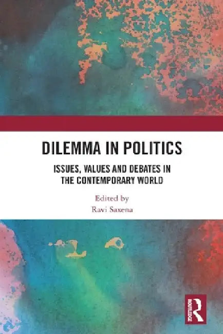 Dilemma in Politics: Issues, Values and Debates in the Contemporary World by Ravi Saxena