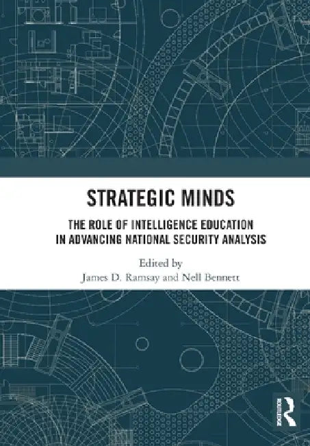 Strategic Minds: The Role of Intelligence Education in Advancing National Security Analysis by James D. Ramsay, Nell Bennett