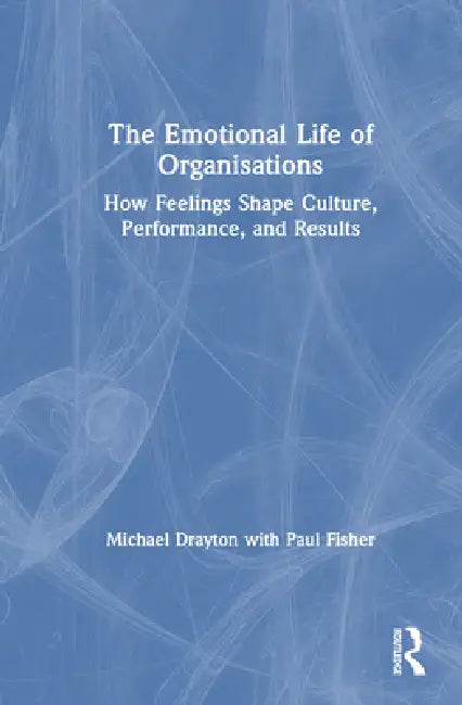 The Emotional Life of Organisations: How Feelings Shape Culture, Performance, and Results by Michael Drayton