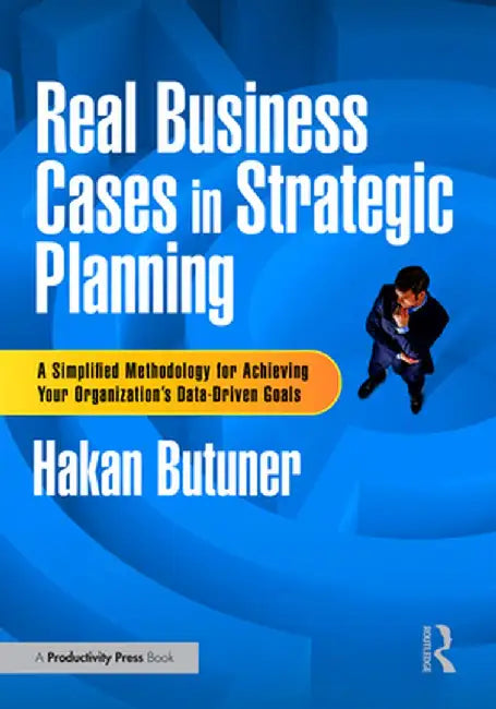 Real Business Cases in Strategic Planning: A Simplified Methodology for Achieving Your Organization's Data-Driven Goals by Hakan Butuner