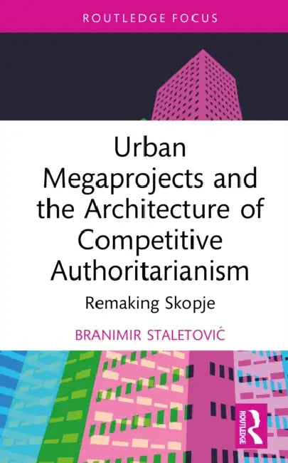 Urban Megaprojects and the Architecture of Competitive Authoritarianism: Remaking Skopje by Branimir Staletovic