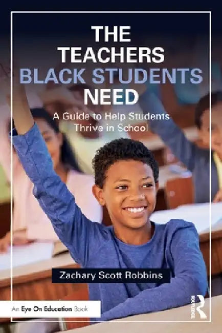 The Teachers Black Students Need: A Guide to Help Students Thrive in School by Zachary Scott Robbins