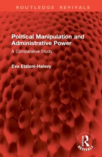 Political Manipulation and Administrative Power: A Comparative Study by Eva Etzioni-Halevy