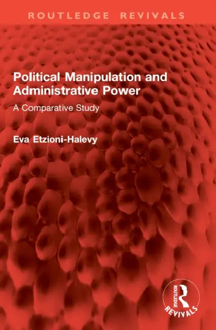 Political Manipulation and Administrative Power: A Comparative Study by Eva Etzioni-Halevy