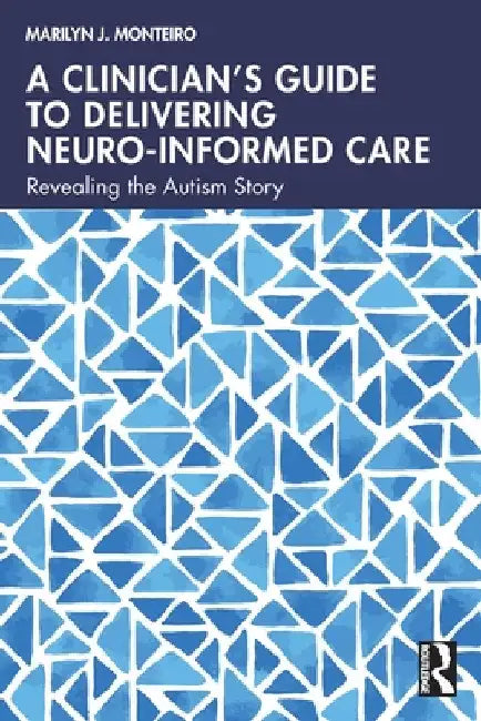 A Clinician's Guide to Delivering Neuro-Informed Care: Revealing the Autism Story by Marilyn J. Monteiro
