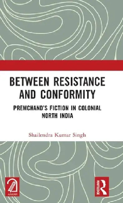 Between Resistance and Conformity: Premchand's Fiction in Colonial North India by Shailendra Kumar Singh