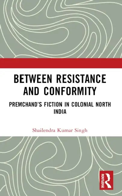 Between Resistance and Conformity: Premchand's Fiction in Colonial North India by Shailendra Kumar Singh