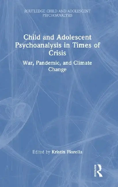 Child and Adolescent Psychoanalysis in Times of Crisis: War, Pandemic and Climate Change by Kristin Fiorella