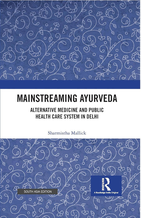 Mainstreaming Ayurveda: Alternative Medicine and Public Health Care System in Delhi by Sharmistha Mallick