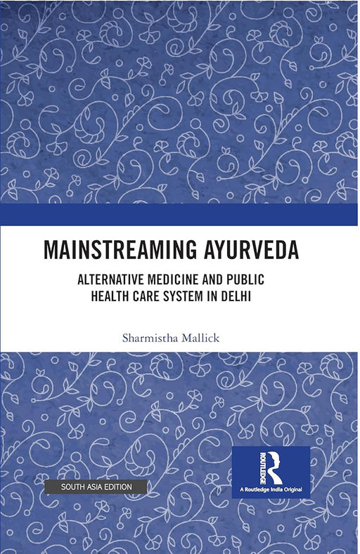 Mainstreaming Ayurveda: Alternative Medicine and Public Health Care System in Delhi by Sharmistha Mallick