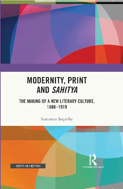 Modernity Print and Sahitya: the Making of a New Literary Culture, 1866-1919 by Sumanyu Satpathy, Alpana Saini, Tania Bansal
