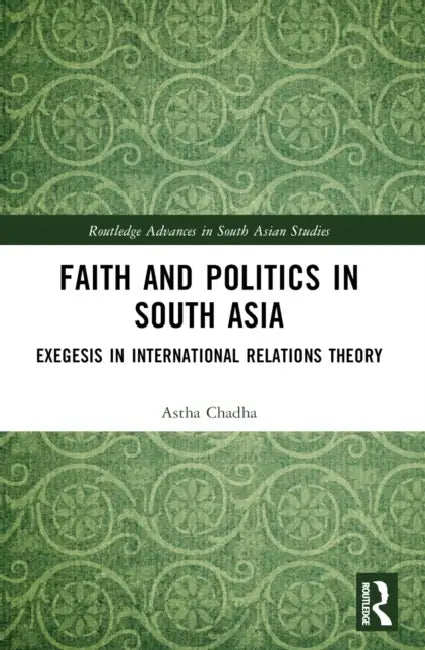 Faith and Politics in South Asia: Exegesis in International Relations by Astha Chadha