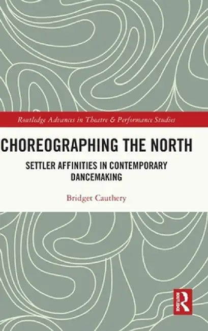 Choreographing the North: Settler Affinities in Contemporary Dancemaking by Bridget Cauthery