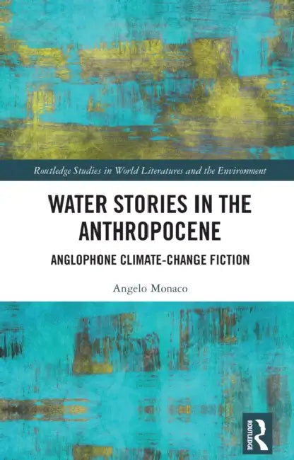 Water Stories in the Anthropocene: Anglophone Climate-Change Fiction by Angelo Monaco