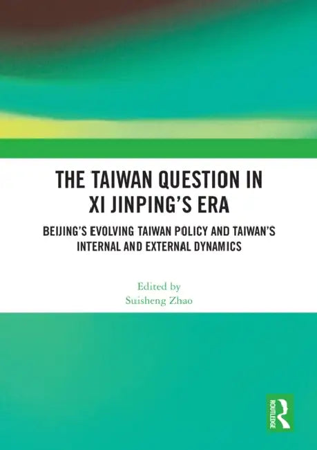 The Taiwan Question in Xi Jinping's Era: Beijing's Evolving Taiwan Policy and Taiwan's Internal and External Dynamics by Suisheng Zhao