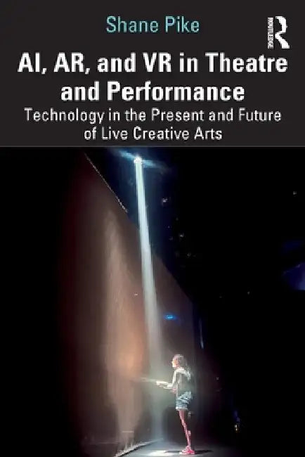 AI, AR, and VR in Theatre and Performance: Technology in the Present and Future of Live Creative Arts by Shane Pike