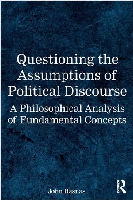 Questioning the Assumptions of Political Discourse: A Philosophical Analysis of Fundamental Concepts by John Hasnas