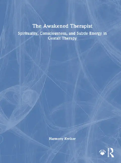 The Awakened Therapist: Spirituality, Consciousness, and Subtle Energy in Gestalt Therapy by Harmony Kwiker