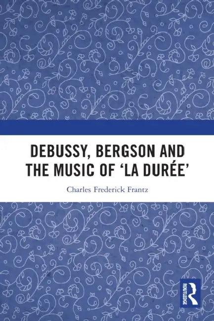 Debussy, Bergson and the Music of 'la duree' by Charles Frantz