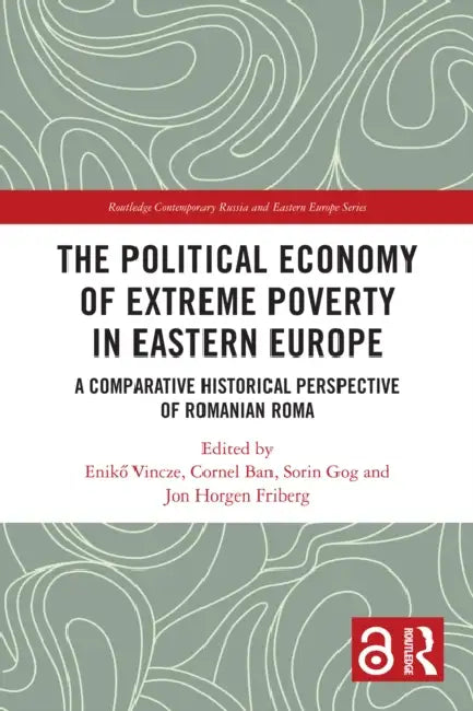 The Political Economy of Extreme Poverty in Eastern Europe: A Comparative Historical Perspective of Romanian Roma by Enikő Vincze, Cornel Ban, Sorin Gog