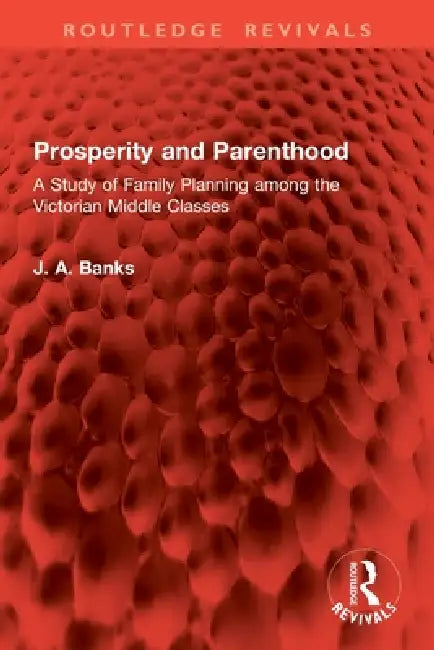 Prosperity and Parenthood: A Study of Family Planning Among the Victorian Middle Classes by J. A. Banks