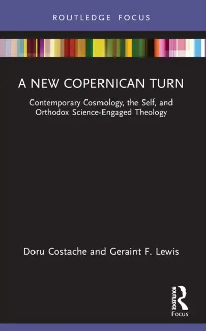 A New Copernican Turn: Contemporary Cosmology, the Self, and Orthodox Science-Engaged Theology by Doru Costache, Geraint F. Lewis