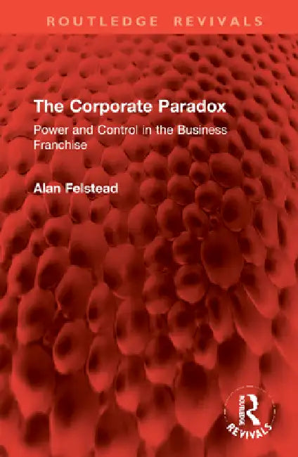 The Corporate Paradox: Power and Control in the Business Franchise by Alan Felstead