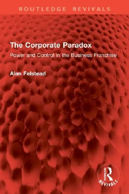 The Corporate Paradox: Power and Control in the Business Franchise by Alan Felstead