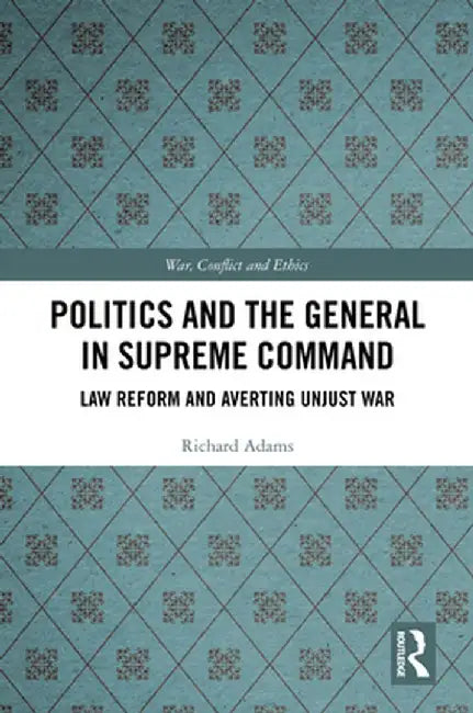 Politics and the General in Supreme Command: Law Reform and Averting Unjust War by Richard Adams