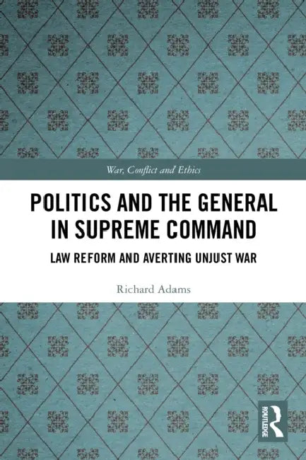 Politics and the General in Supreme Command: Law Reform and Averting Unjust War by Richard Adams