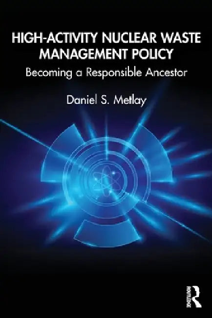 High-Activity Nuclear Waste Management Policy: Becoming a Responsible Ancestor by Daniel S. Metlay