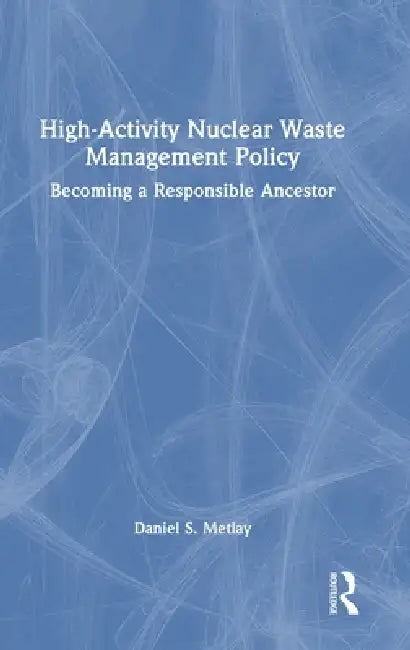 High-Activity Nuclear Waste Management Policy: Becoming a Responsible Ancestor by Daniel S. Metlay