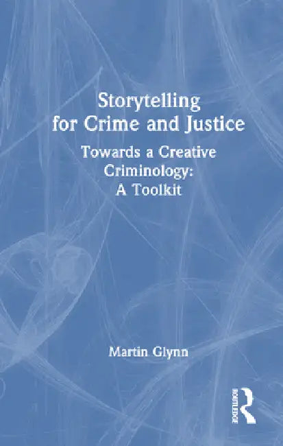 Storytelling for Crime and Justice: Towards a Creative Criminology: A Toolkit by Martin Glynn