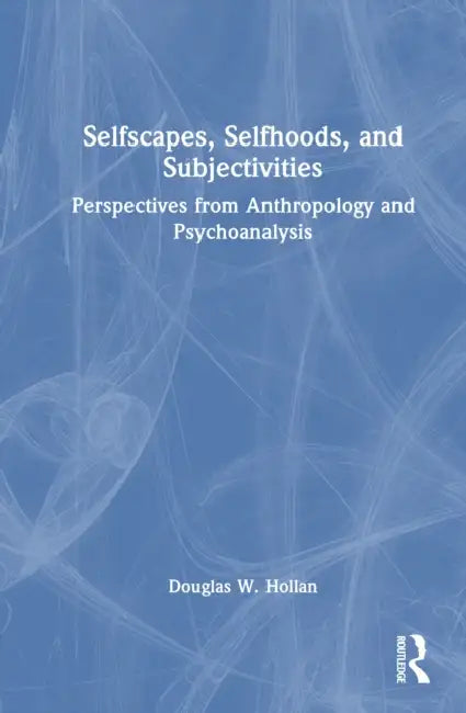 Selfscapes, Selfhoods, and Subjectivities: Perspectives from Anthropology and Psychoanalysis by Douglas Hollan