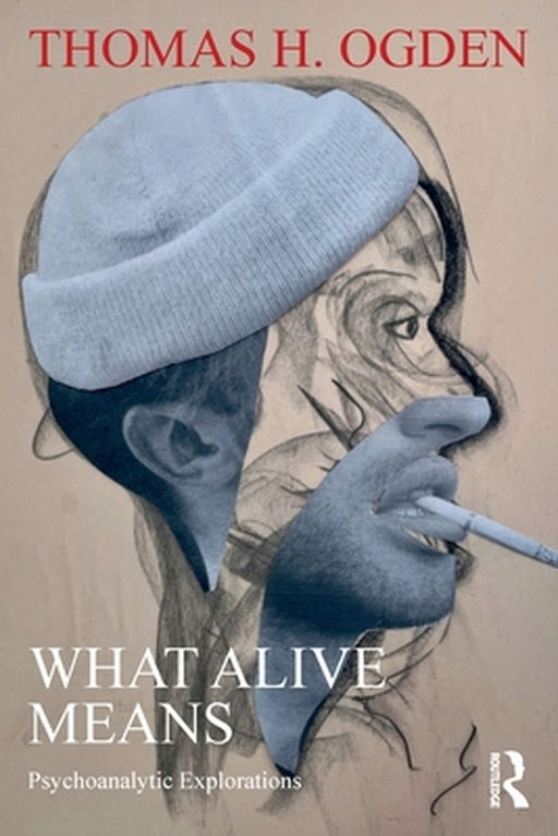 What Alive Means: Psychoanalytic Explorations by Thomas H. Ogden