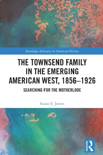 The Townsend Family in the Emerging American West, 1856-1926: Searching for the Motherlode by Susan E. James