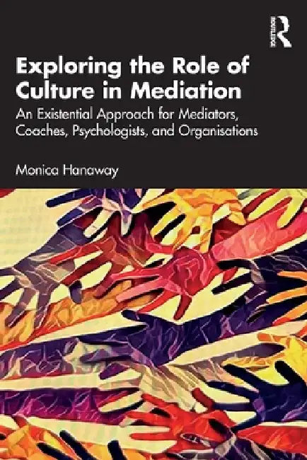 Exploring the Role of Culture in Mediation: An Existential Approach for Mediators, Coaches, Psychologists, and Organisations by Monica Hanaway