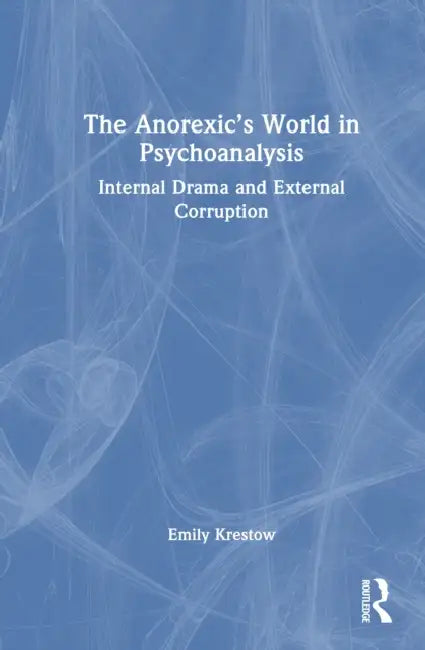The Anorexic's World in Psychoanalysis: Internal Drama and External Corruption by Emily Krestow