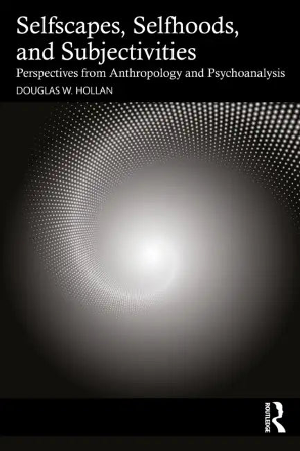 Selfscapes, Selfhoods, and Subjectivities: Perspectives from Anthropology and Psychoanalysis by Douglas Hollan