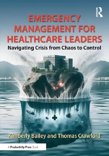Emergency Management for Healthcare Leaders: Navigating Crisis from Chaos to Control by Kimberly Bailey