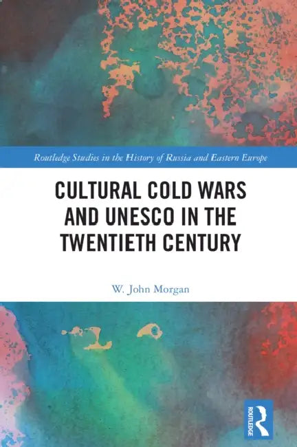 Cultural Cold Wars and UNESCO in the Twentieth Century by W. John Morgan