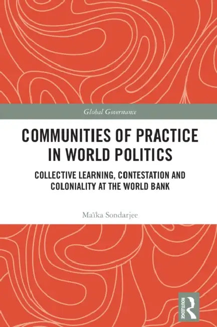 Communities of Practice in World Politics: Collective Learning, Contestation and Coloniality at the World Bank by Maïka Sondarjee