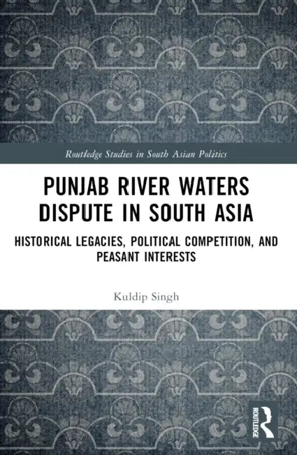 Punjab River Waters Dispute in South Asia: Historical Legacies, Political Competition, and Peasant Interests by Kuldip Singh