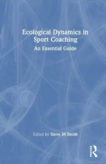 Ecological Dynamics in Sport Coaching: An Essential Guide by Steve M. Smith