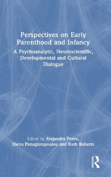 Perspectives on Early Parenthood and Infancy: A Psychoanalytic, Neuroscientific, Developmental and Cultural Dialogue by Alejandra Perez, Elena Panagiotopoulou, Ruth Roberts
